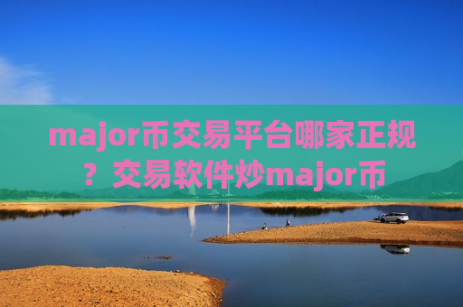 major币交易平台哪家正规？交易软件炒major币