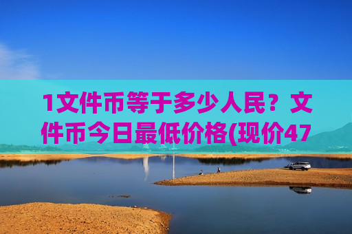 1文件币等于多少人民？文件币今日最低价格(现价47.9214元)