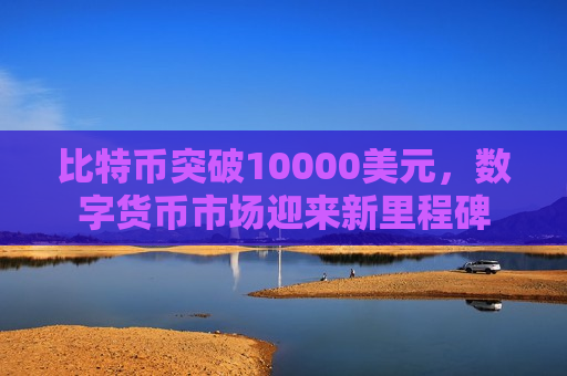 比特币突破10000美元,数字货币市场迎来新里程碑-第1张图片-币圈网 比特币突破10000美元,数字货币市场迎来新里程碑-第1张图片-币圈网