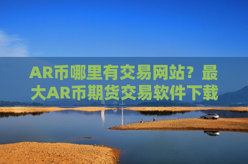 AR币哪里有交易网站？最大AR币期货交易软件下载