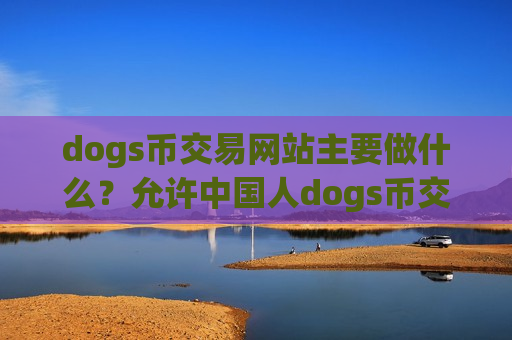 dogs币交易网站主要做什么？允许中国人dogs币交易网站