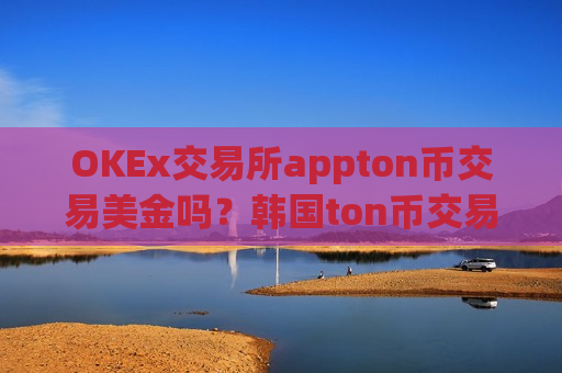 OKEx交易所appton币交易美金吗？韩国ton币交易平台app网站