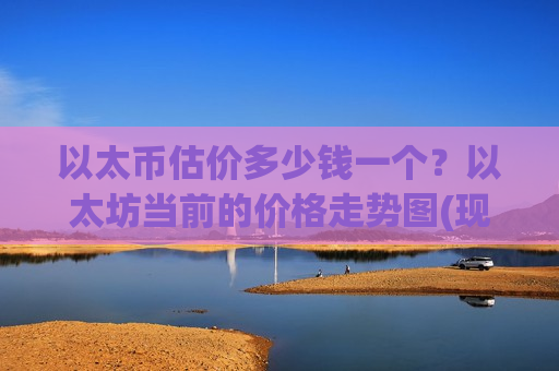 以太币估价多少钱一个？以太坊当前的价格走势图(现价28971.53元)