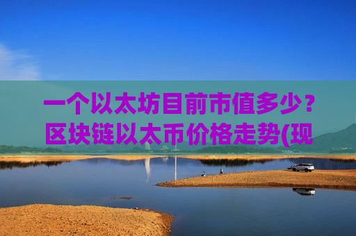 一个以太坊目前市值多少？区块链以太币价格走势(现价28984.27元)