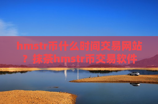 hmstr币什么时间交易网站？抹茶hmstr币交易软件