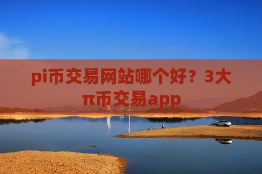 pi币交易网站哪个好？3大π币交易app