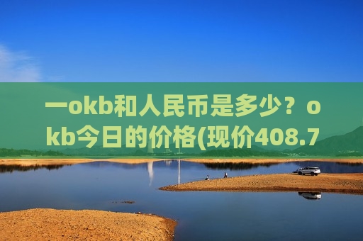 一okb和人民币是多少?okb今日的价格(现价408.784元)-第1张图片-币圈网 一okb和人民币是多少?okb今日的价格(现价408.784元)-第1张图片-币圈网
