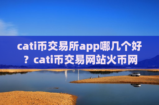 cati币交易所app哪几个好？cati币交易网站火币网