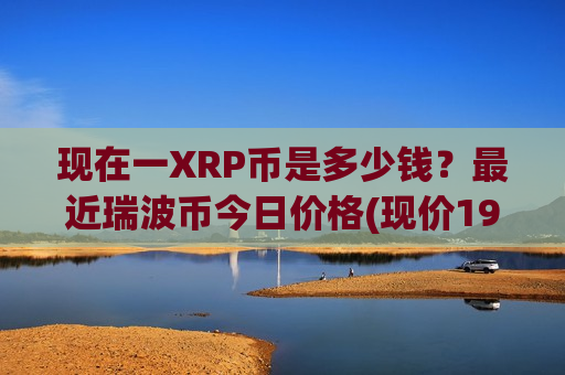 现在一XRP币是多少钱？最近瑞波币今日价格(现价19.1977元)