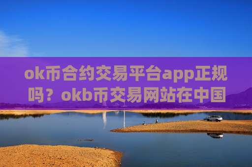 ok币合约交易平台app正规吗？okb币交易网站在中国吗