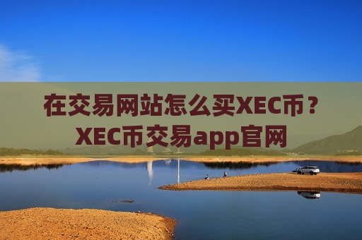 在交易网站怎么买XEC币？XEC币交易app官网