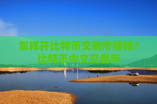 怎样开比特币交易所赚钱？比特币中文交易所
