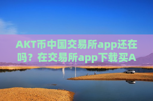 AKT币中国交易所app还在吗？在交易所app下载买AKT币