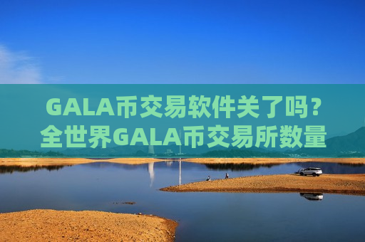 GALA币交易软件关了吗?全世界GALA币交易所数量-第1张图片-币圈网 GALA币交易软件关了吗?全世界GALA币交易所数量-第1张图片-币圈网