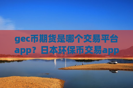 gec币期货是哪个交易平台app？日本环保币交易app下载名单