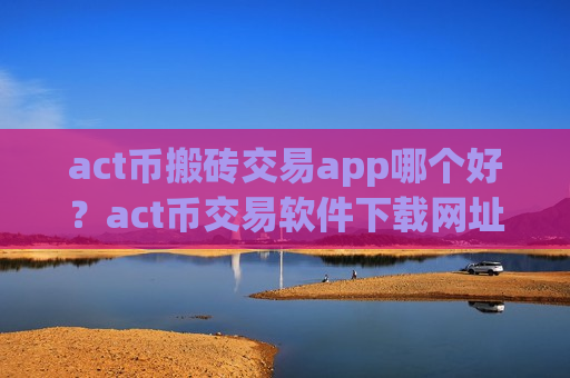 act币搬砖交易app哪个好？act币交易软件下载网址