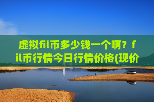 虚拟fil币多少钱一个啊？fil币行情今日行情价格(现价47.8267元)