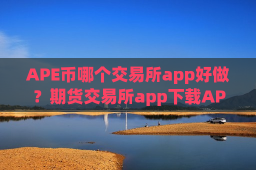 APE币哪个交易所app好做？期货交易所app下载APE币