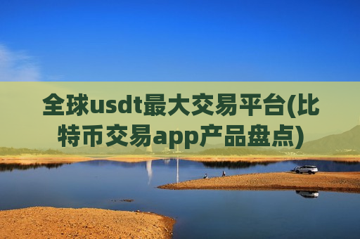 全球usdt最大交易平台(比特币交易app产品盘点)