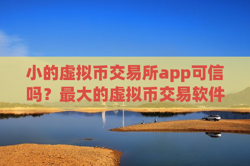 小的虚拟币交易所app可信吗？最大的虚拟币交易软件