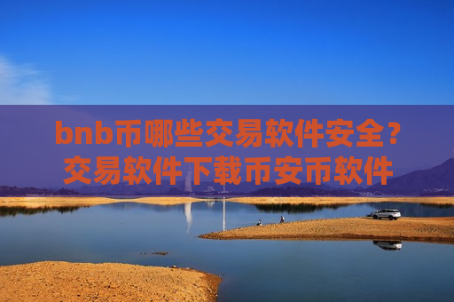 bnb币哪些交易软件安全？交易软件下载币安币软件