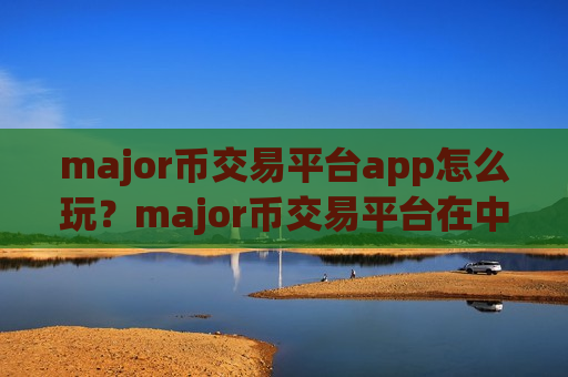 major币交易平台app怎么玩？major币交易平台在中国合法吗？