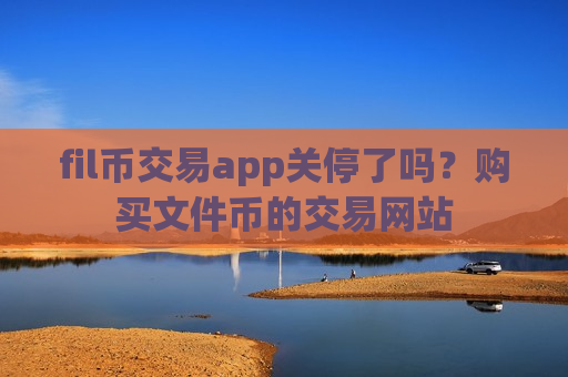 fil币交易app关停了吗？购买文件币的交易网站