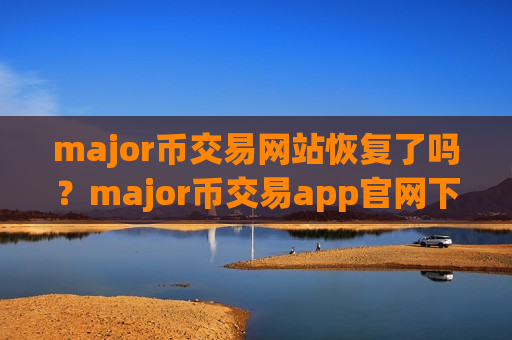 major币交易网站恢复了吗？major币交易app官网下载安卓