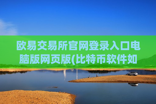 欧易交易所官网登录入口电脑版网页版(比特币软件如何评价)