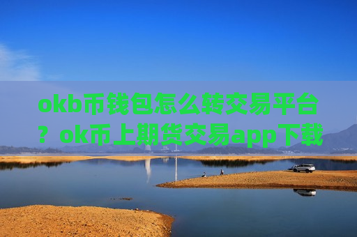 okb币钱包怎么转交易平台？ok币上期货交易app下载
