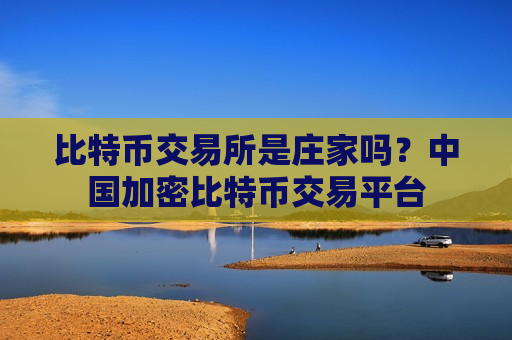 比特币交易所是庄家吗？中国加密比特币交易平台