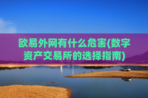 欧易外网有什么危害(数字资产交易所的选择指南)