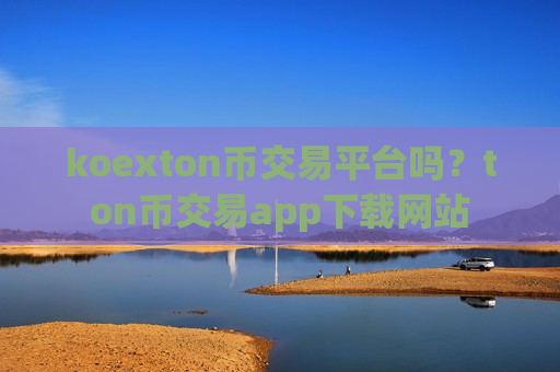 koexton币交易平台吗？ton币交易app下载网站