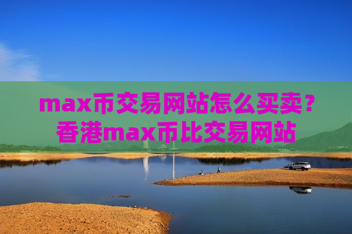 max币交易网站怎么买卖？香港max币比交易网站