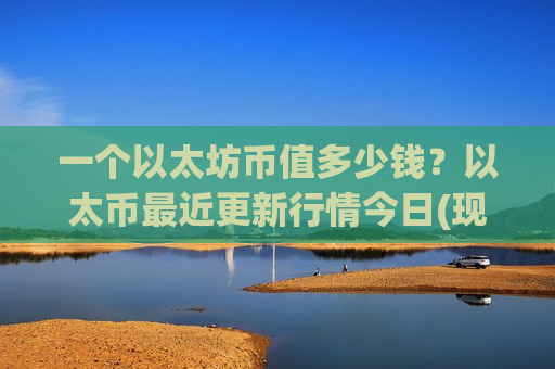 一个以太坊币值多少钱？以太币最近更新行情今日(现价28973.35元)