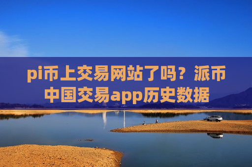 pi币上交易网站了吗？派币中国交易app历史数据
