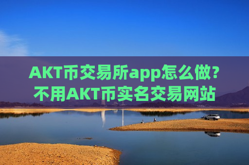AKT币交易所app怎么做？不用AKT币实名交易网站