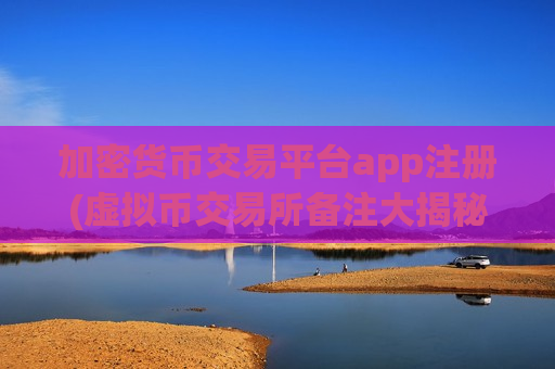 加密货币交易平台app注册(虚拟币交易所备注大揭秘)