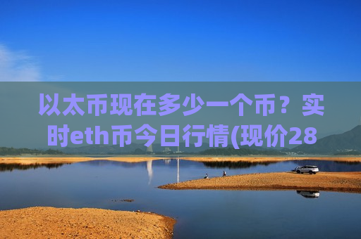 以太币现在多少一个币？实时eth币今日行情(现价28972.84元)