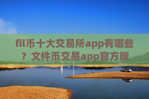 fil币十大交易所app有哪些？文件币交易app官方版