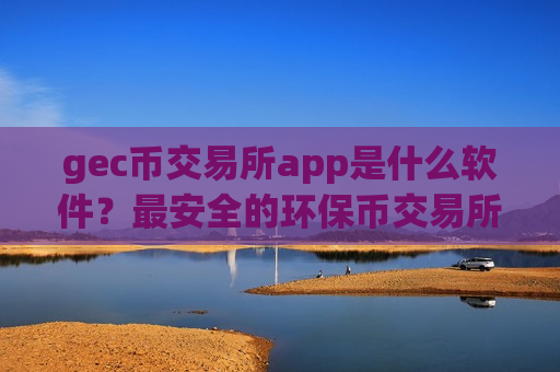 gec币交易所app是什么软件？最安全的环保币交易所app下载