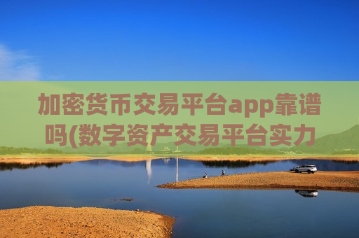 加密货币交易平台app靠谱吗(数字资产交易平台实力推荐)