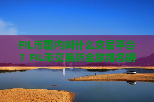 FIL币国内叫什么交易平台？FIL币交易所全球排名榜
