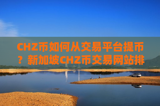 CHZ币如何从交易平台提币？新加坡CHZ币交易网站排行