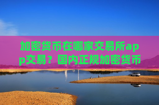 加密货币在哪家交易所app交易？国内正规加密货币交易平台