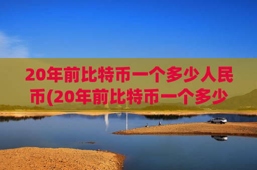 20年前比特币一个多少人民币(20年前比特币一个多少人民币【】比特币价格20年前)