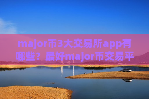 major币3大交易所app有哪些？最好major币交易平台app