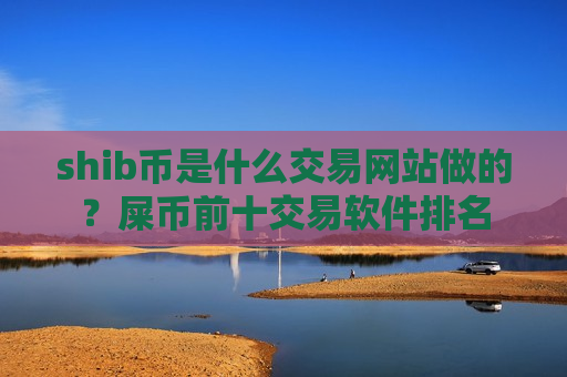 shib币是什么交易网站做的？屎币前十交易软件排名