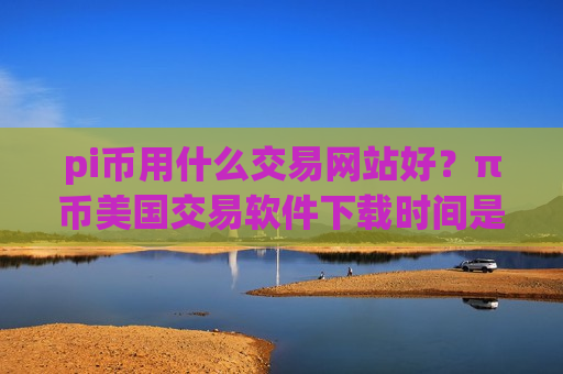 pi币用什么交易网站好？π币美国交易软件下载时间是多少