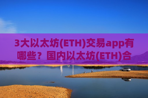 3大以太坊(ETH)交易app有哪些？国内以太坊(ETH)合法交易app下载2025
